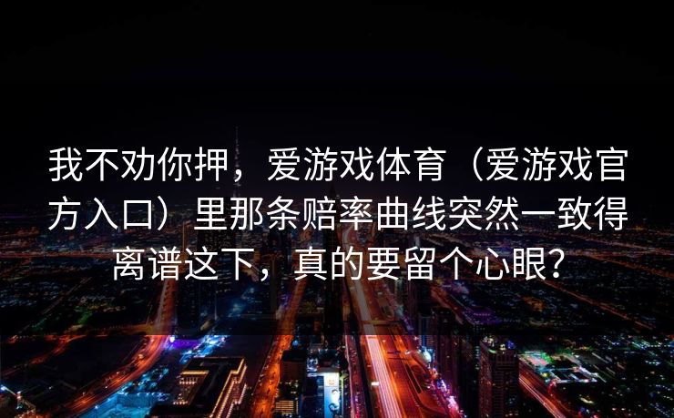 我不劝你押，爱游戏体育（爱游戏官方入口）里那条赔率曲线突然一致得离谱这下，真的要留个心眼？