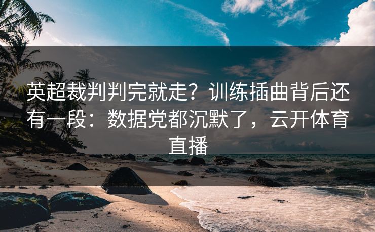 英超裁判判完就走？训练插曲背后还有一段：数据党都沉默了，云开体育直播