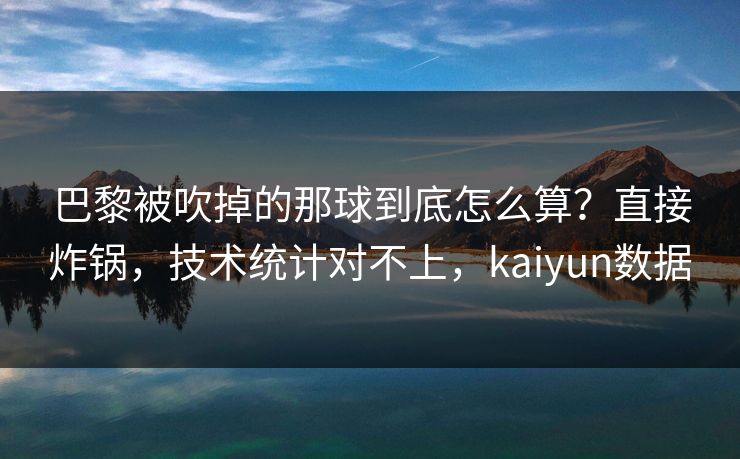 巴黎被吹掉的那球到底怎么算？直接炸锅，技术统计对不上，kaiyun数据