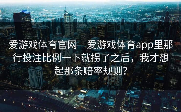 爱游戏体育官网｜爱游戏体育app里那行投注比例一下就拐了之后，我才想起那条赔率规则？