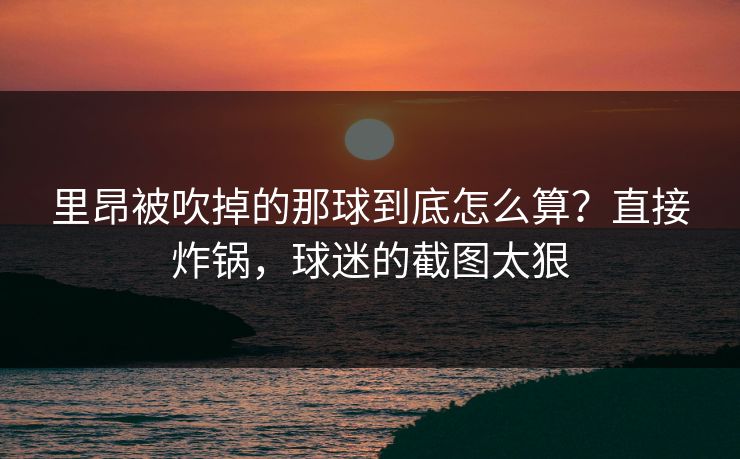 里昂被吹掉的那球到底怎么算？直接炸锅，球迷的截图太狠