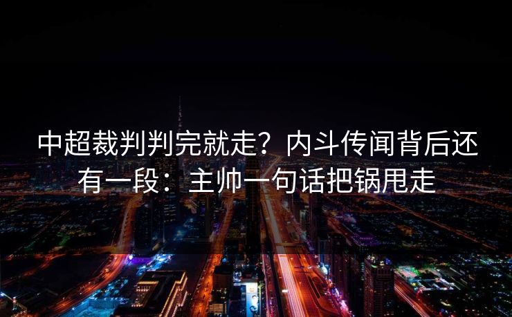 中超裁判判完就走？内斗传闻背后还有一段：主帅一句话把锅甩走