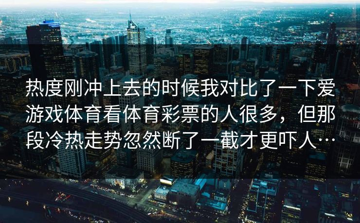 热度刚冲上去的时候我对比了一下爱游戏体育看体育彩票的人很多，但那段冷热走势忽然断了一截才更吓人…