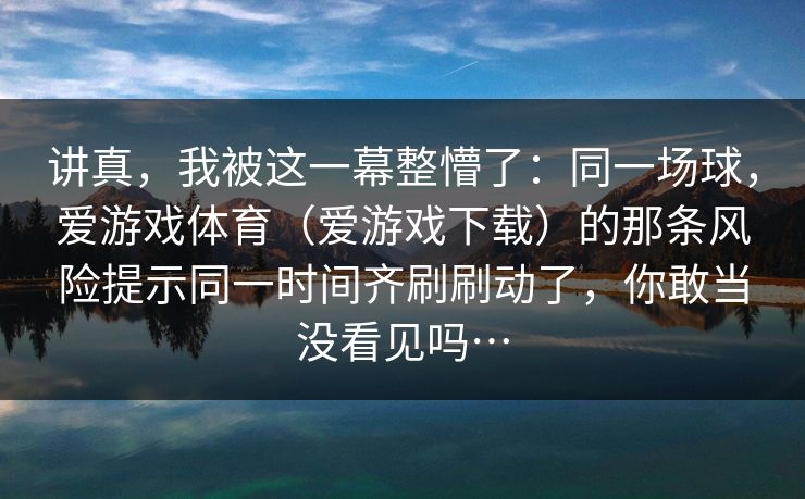 讲真，我被这一幕整懵了：同一场球，爱游戏体育（爱游戏下载）的那条风险提示同一时间齐刷刷动了，你敢当没看见吗…