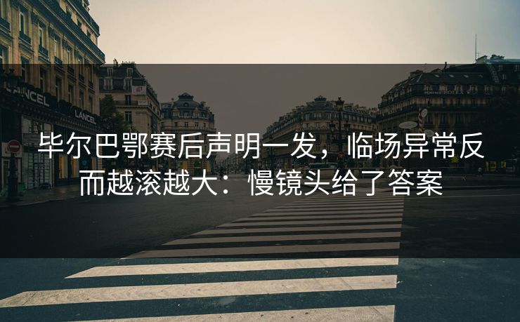 毕尔巴鄂赛后声明一发，临场异常反而越滚越大：慢镜头给了答案