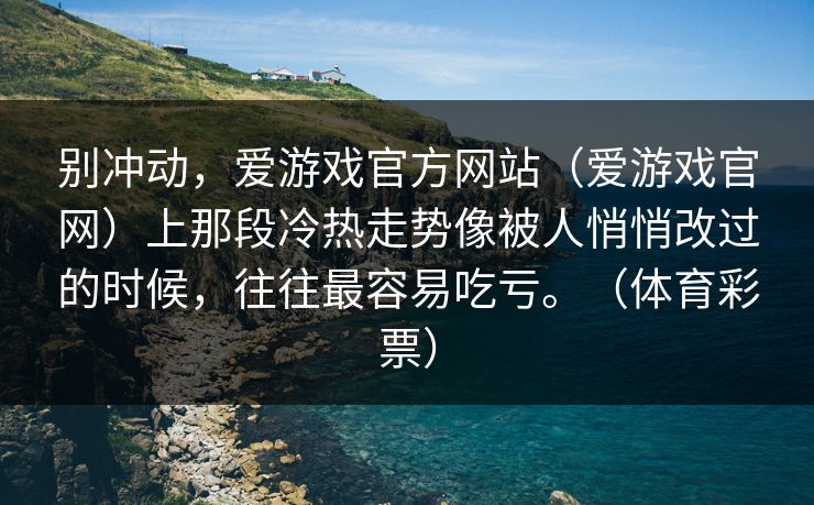别冲动，爱游戏官方网站（爱游戏官网）上那段冷热走势像被人悄悄改过的时候，往往最容易吃亏。（体育彩票）