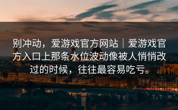 别冲动，爱游戏官方网站｜爱游戏官方入口上那条水位波动像被人悄悄改过的时候，往往最容易吃亏。