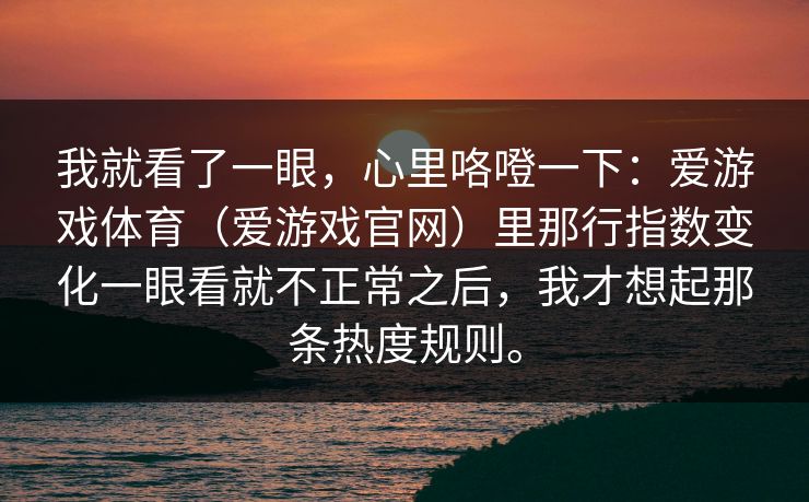 我就看了一眼，心里咯噔一下：爱游戏体育（爱游戏官网）里那行指数变化一眼看就不正常之后，我才想起那条热度规则。