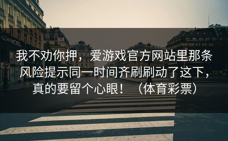我不劝你押，爱游戏官方网站里那条风险提示同一时间齐刷刷动了这下，真的要留个心眼！（体育彩票）