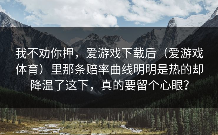 我不劝你押，爱游戏下载后（爱游戏体育）里那条赔率曲线明明是热的却降温了这下，真的要留个心眼？