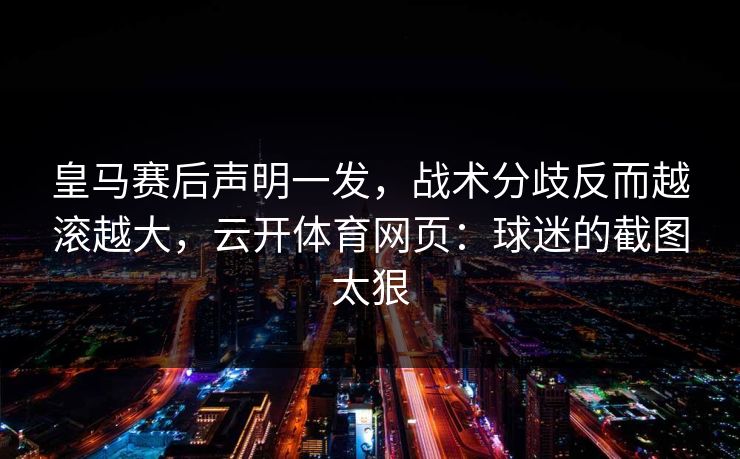 皇马赛后声明一发，战术分歧反而越滚越大，云开体育网页：球迷的截图太狠